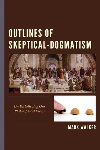 Outlines Of Skepticaldogmatism On Disbelieving Our Philosophical Views 1st Edition Mark Walker