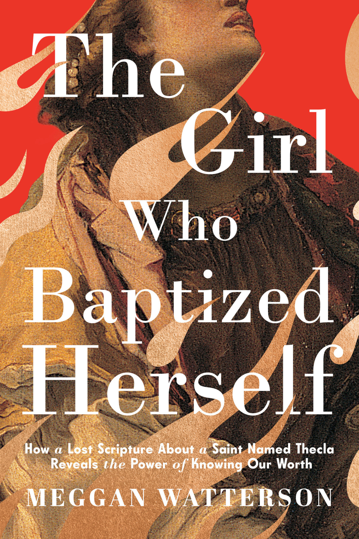 The Girl Who Baptized Herself How A Lost Scripture About A Saint Named Thecla Reveals The Power Of Knowing Our Worth 1st Edition Meggan Watterson