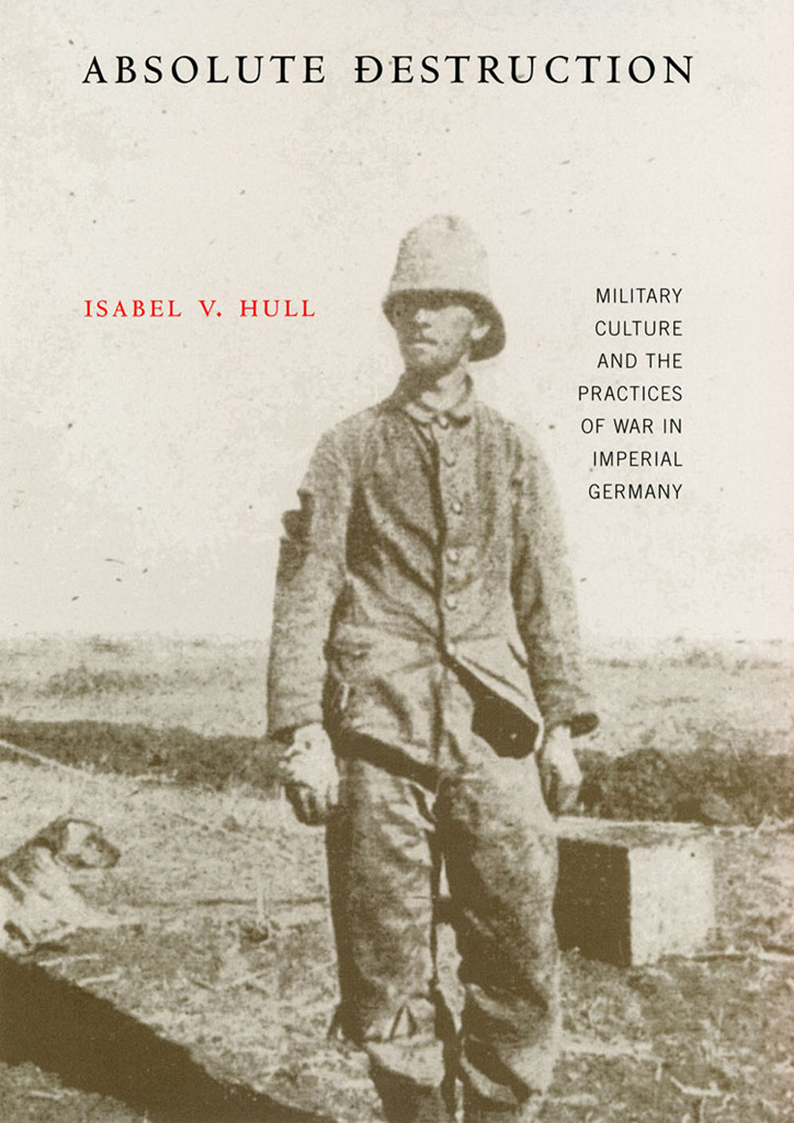 Absolute Destruction Military Culture And The Practices Of War In Imperial Germany Isabel V Hull