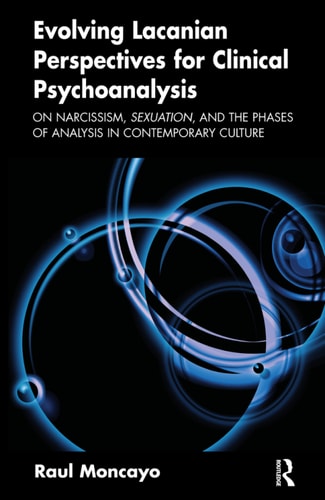 Evolving Lacanian Perspectives For Clinical Psychoanalysis On Narcissism Sexuation And The Phases Of Analysis In Contemporary Culture 1st Edition Raul Moncayo