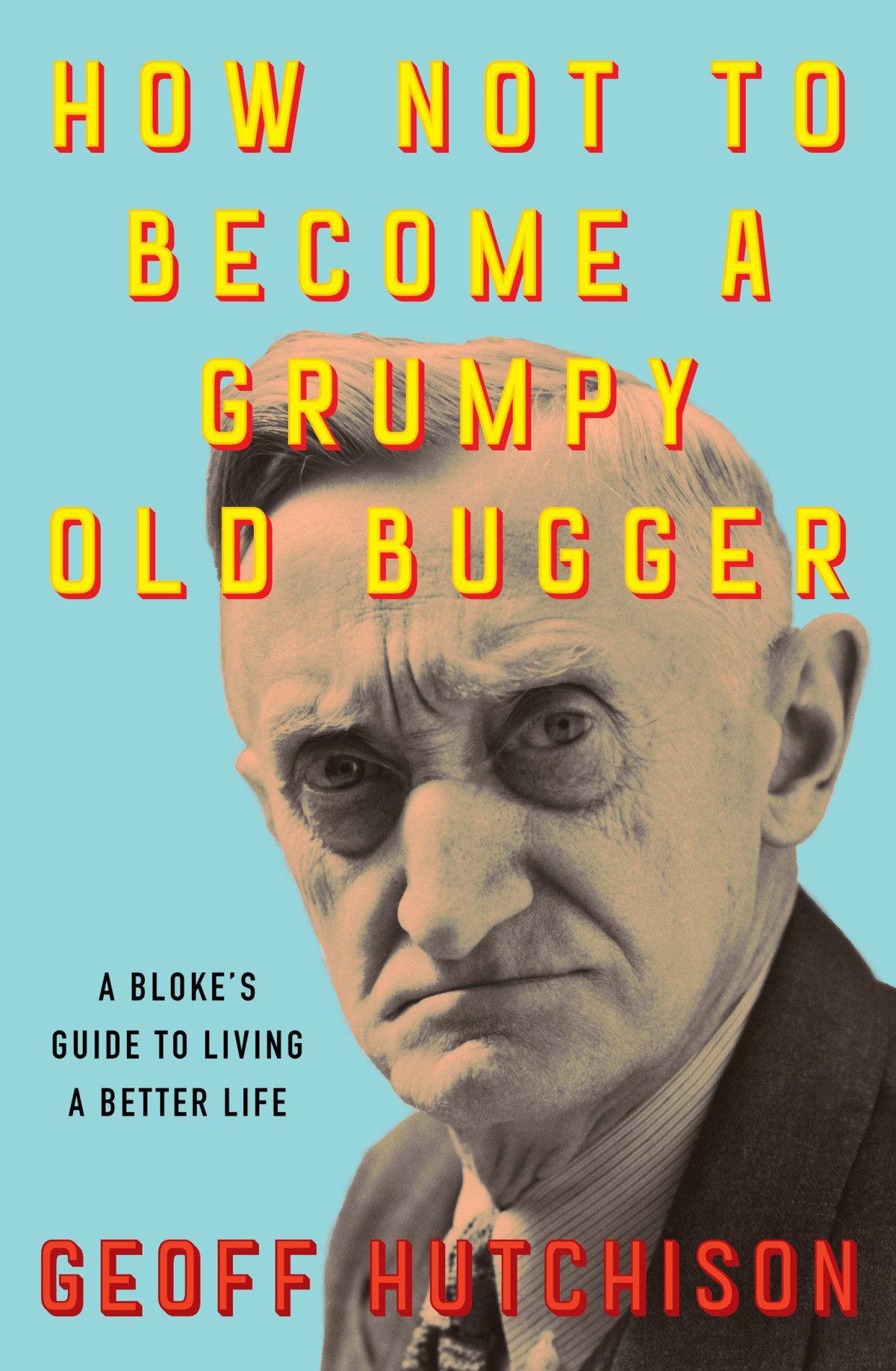 How Not To Become A Grumpy Old Bugger A Blokes Guide To Living A Better Life Geoff Hutchison