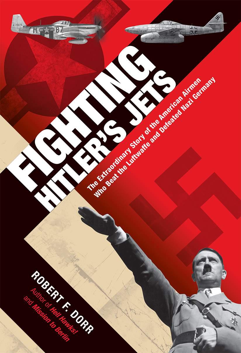 Fighting Hitlers Jets The Extraordinary Story Of The American Airmen Who Beat The Luftwaffe And Defeated Nazi Germany 1st Edition Robert F Dorr