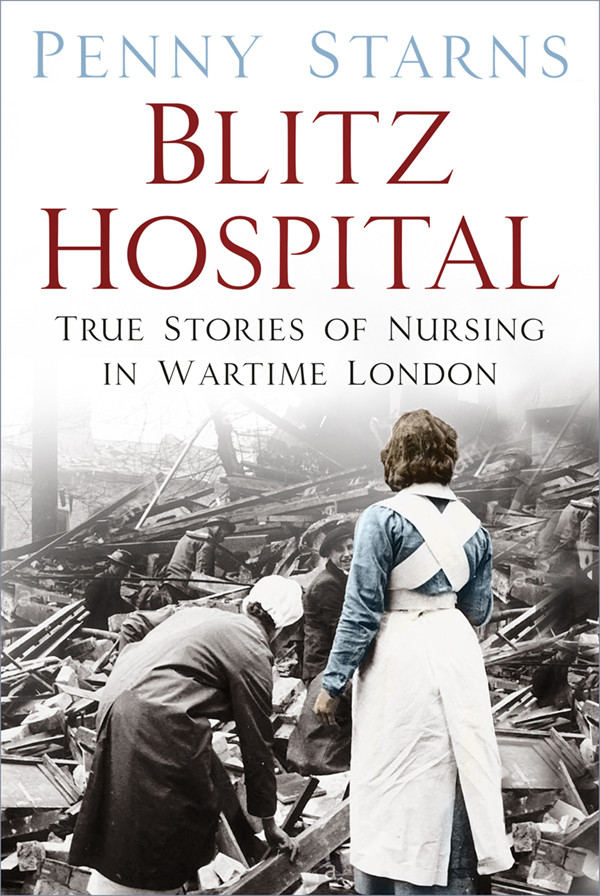 Blitz Hospital True Stories Of Nursing In Wartime London 1st Edition Penny Starns