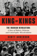 King Of Kings The Iranian Revolution A Story Of Hubris Delusion And Catastrophic Miscalculation 1st Edition Scott Anderson