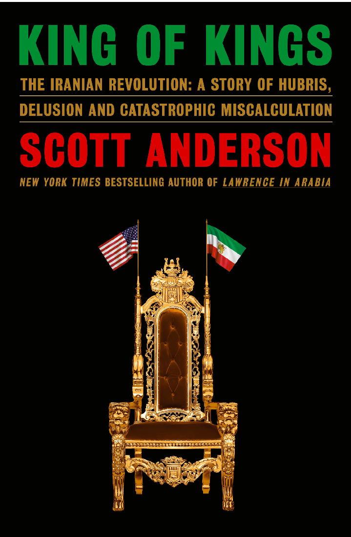 King Of Kings The Iranian Revolution A Story Of Hubris Delusion And Catastrophic Miscalculation Scott Anderson