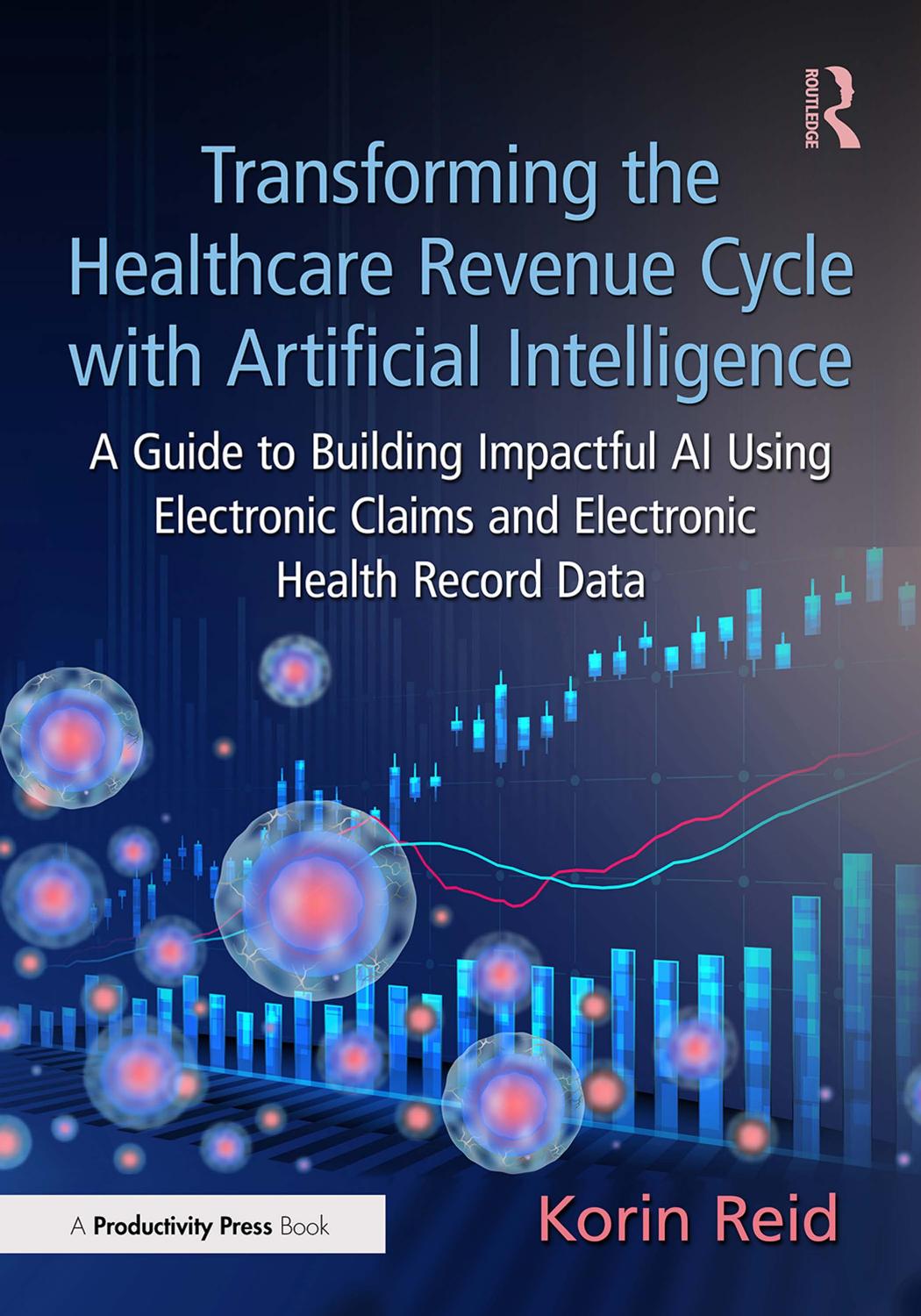 Transforming The Healthcare Revenue Cycle With Artificial Intelligence A Guide To Building Impactful Ai Using Electronic Claims And Electronic Health Record Data 1st Edition Korin Reid