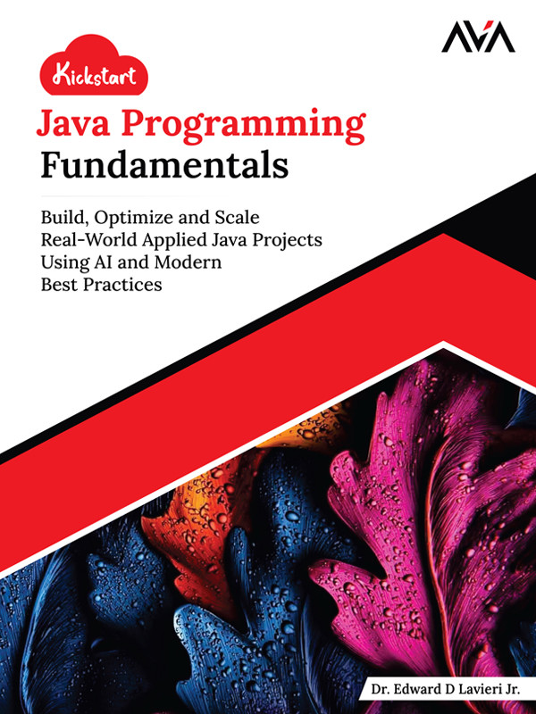 Kickstart Java Programming Fundamentals Build Optimize And Scale Realworld Applied Java Projects Using Ai And Modern Best Practices Dr Edward D Lavieri Jr