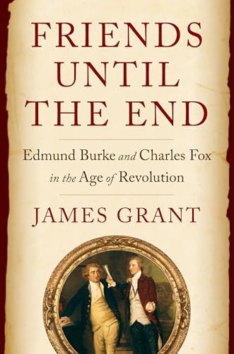 Friends Until The End Edmund Burke And Charles Fox In The Age Of Revolution James Grant