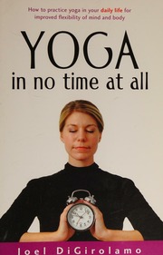Yoga In No Time At All How To Practice Yoga In Your Daily Life For Improved Flexibility Of Mind And Body Digirolamo