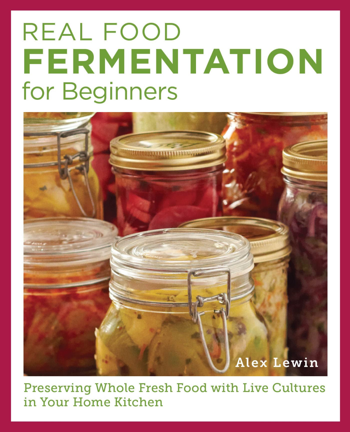 Real Food Fermentation For Beginners Preserving Whole Fresh Food With Live Cultures In Your Home Kitchen Alex Lewin