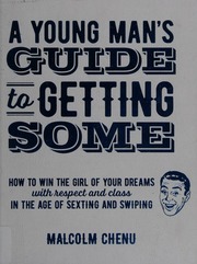 A Young Mans Guide To Getting Some How To Win The Girl Of Your Dreams With Respect And Class In The Age Of Sexting And Swiping Chenu