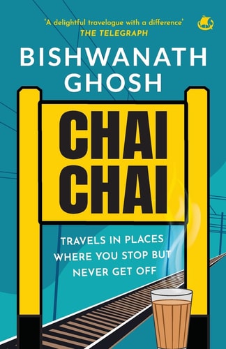 Chai Chai Travels In Places Where You Stop But Never Get Off Bishwanath Ghosh