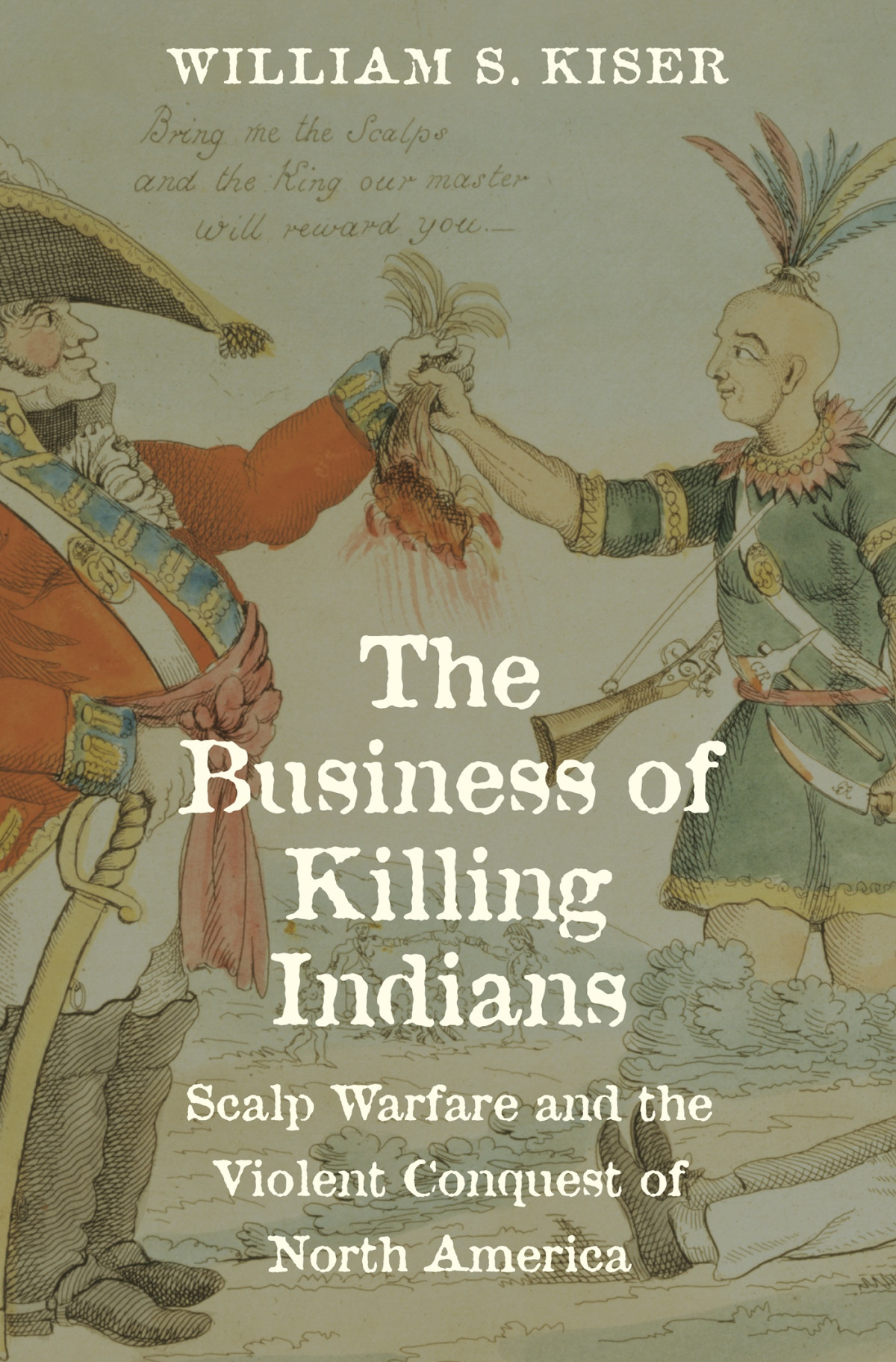 The Business Of Killing Indians Scalp Warfare And The Violent Conquest Of North America William S Kiser