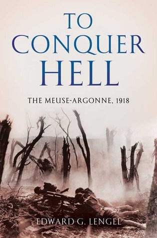 To Conquer Hell The Meuseargonne 1918 The Epic Battle That Ended The First World War First Edward G Lengel