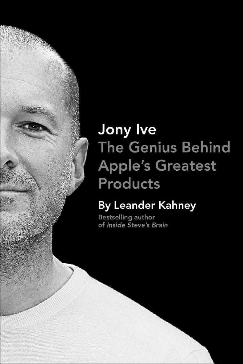 Jony Ive The Genius Behind Apples Greatest Products Leander Kahney Kahney