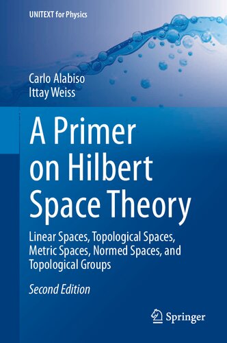 A Primer On Hilbert Space Theory Linear Spaces Topological Spaces Metric Spaces Normed Spaces And Topological Groups 2nd Edition Carlo Alabiso