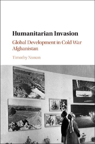 Humanitarian Invasion Global Development In Cold War Afghanistan Timothy Nunan