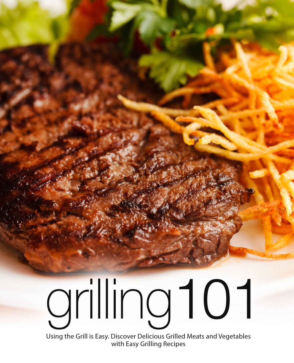 Grilling 101 Using The Grill Is Easy Discover Delicious Grilled Meats And Vegetables With Easy Grilling Recipes Booksumo Press Press