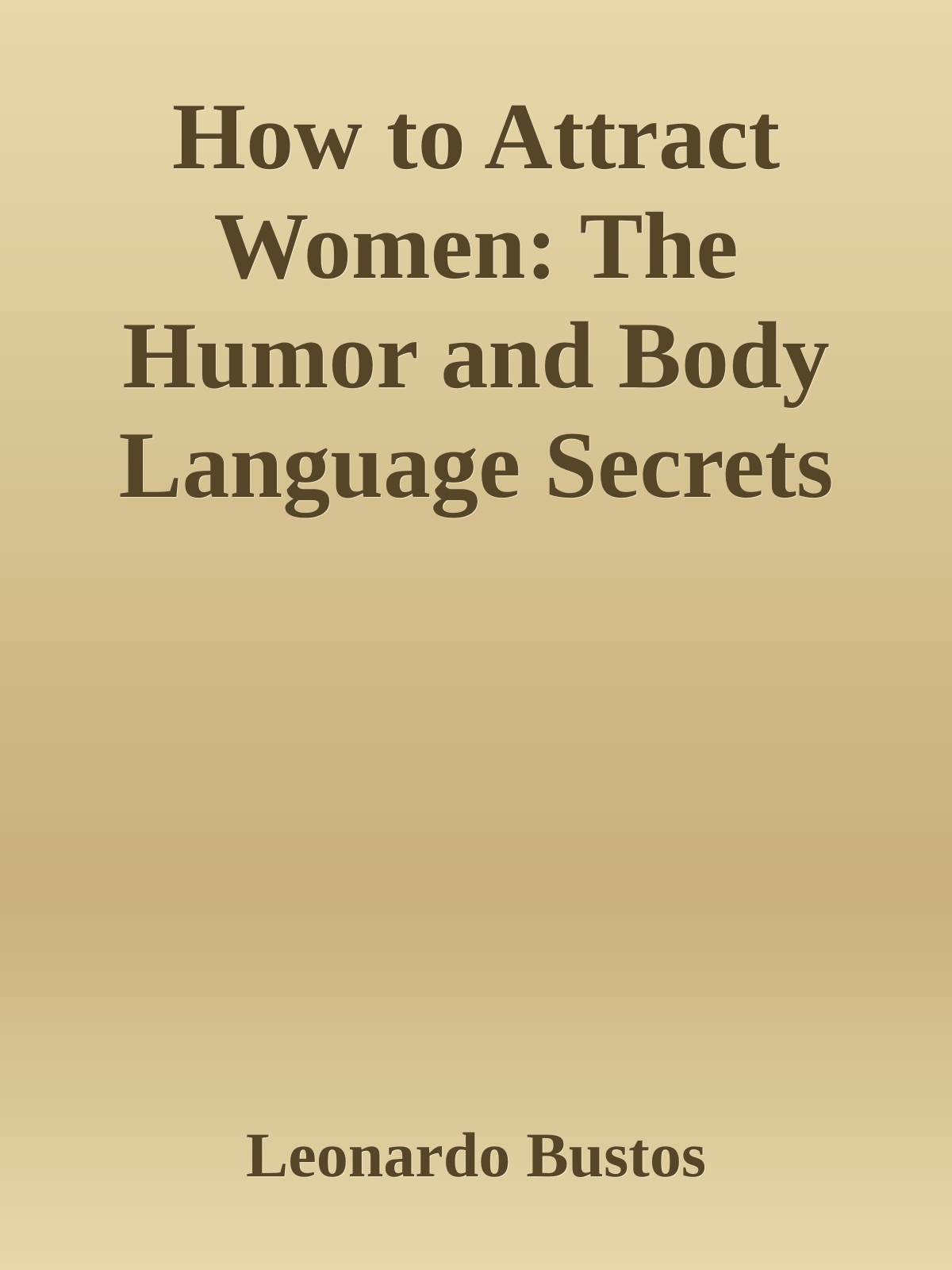 How To Attract Women The Humor And Body Language Secrets You Can Use To Become Irresistible Leonardo Bustos