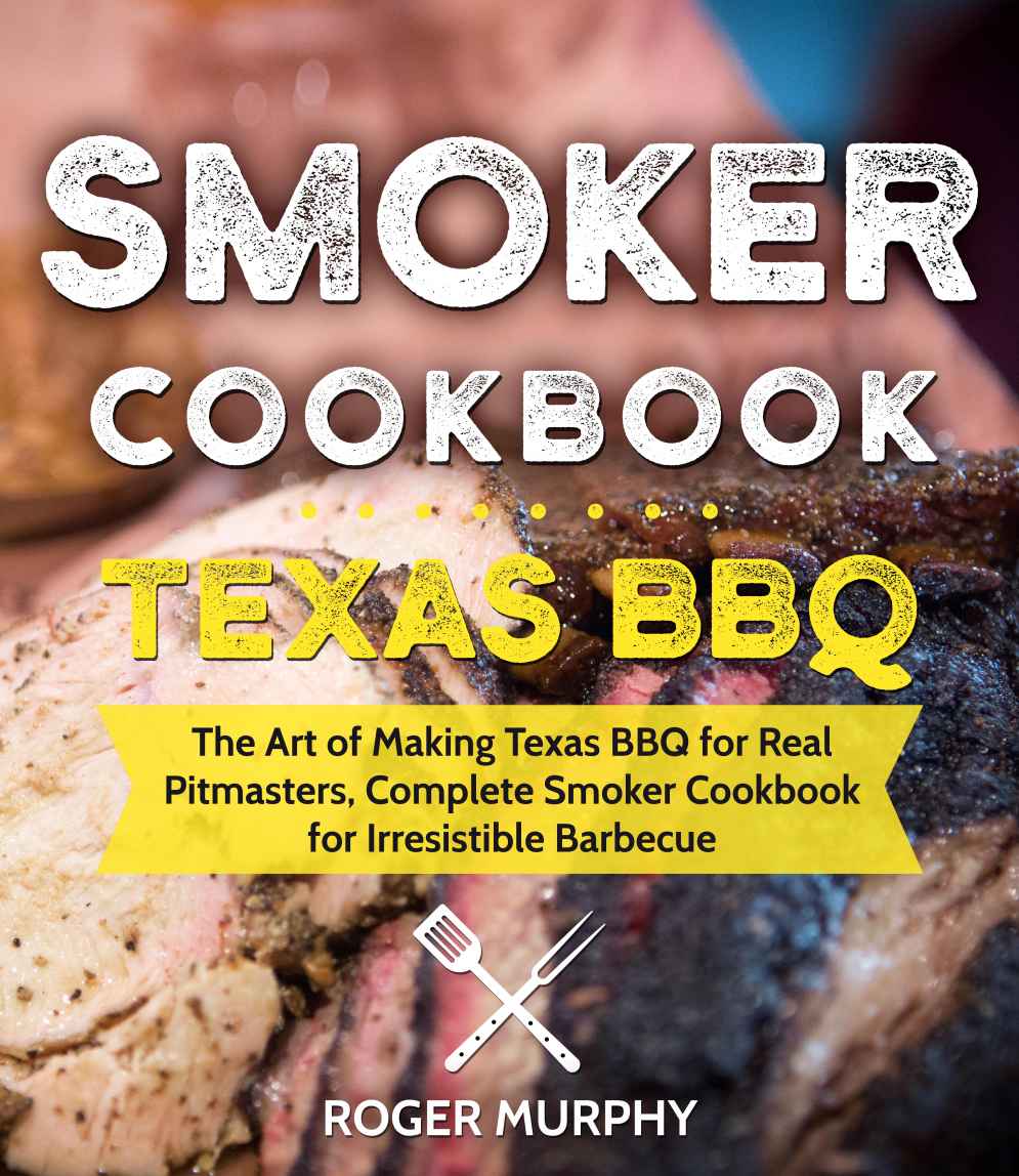 Smoker Cookbook Texas Bbq The Art Of Making Texas Bbq For Real Pitmasters Complete Smoker Cookbook For Irresistible Barbecue Roger Murphy Murphy