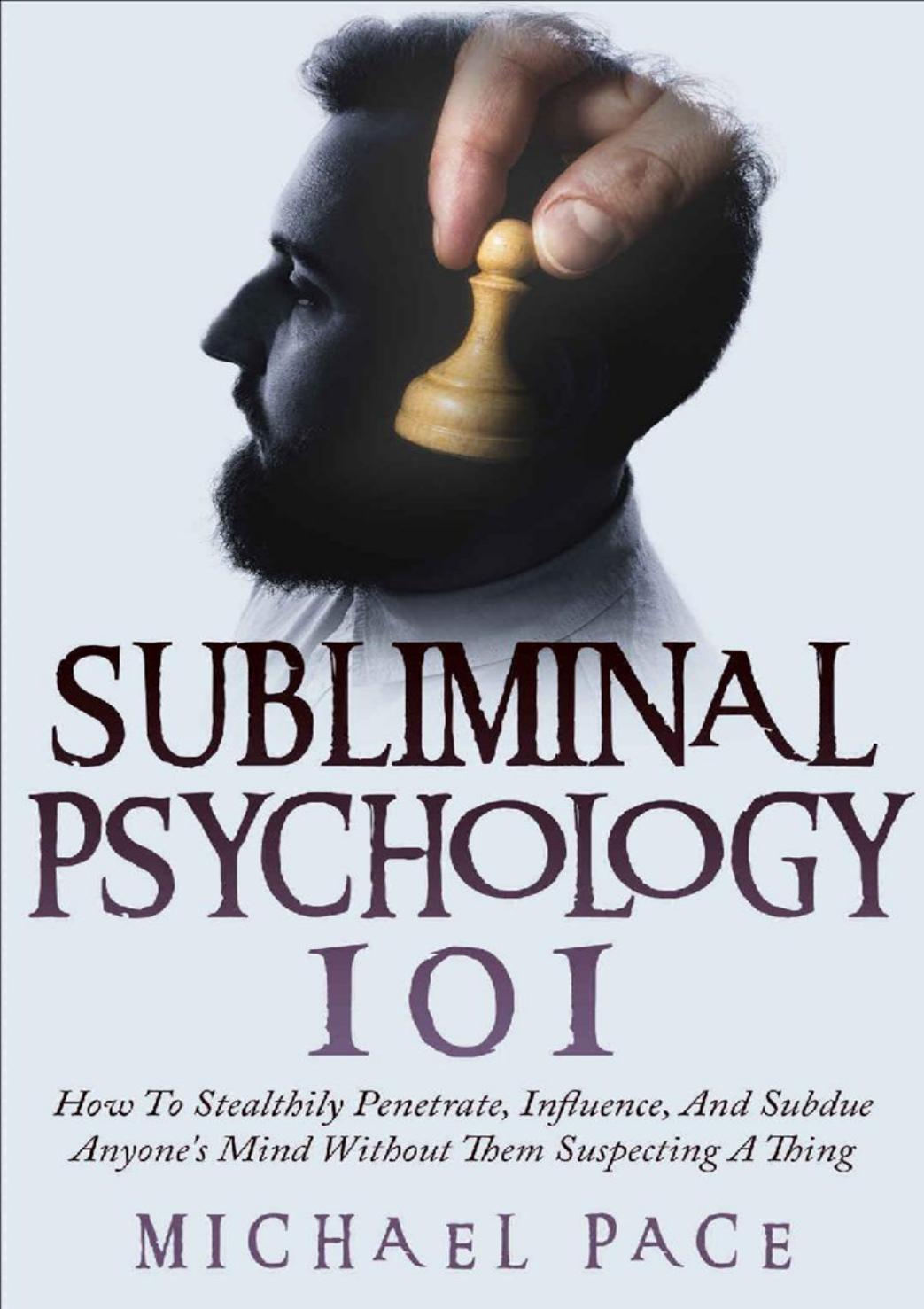 Subliminal Psychology 101 How To Stealthily Penetrate Influence And Subdue Anyones Mind Without Them Suspecting A Thing Michael Pace