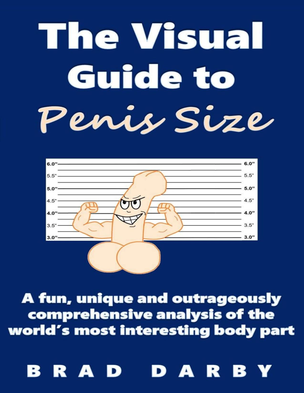 The Visual Guide To Penis Size A Fun Unique And Outrageously Comprehensive Analysis Of The Worlds Most Interesting Body Part Darby Brad