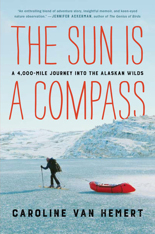 The Sun Is A Compass A 4000mile Journey Into The Alaskan Wilds Caroline Van Hemert Hemert