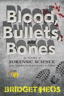 Blood Bullets And Bones The Story Of Forensic Science From Sherlock Holmes To Dna Bridget Heos Heos