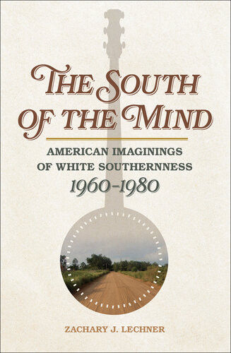 The South Of The Mind American Imaginings Of White Southernness 19601980 Zachary Lechner Bryant Simon Jane Dailey