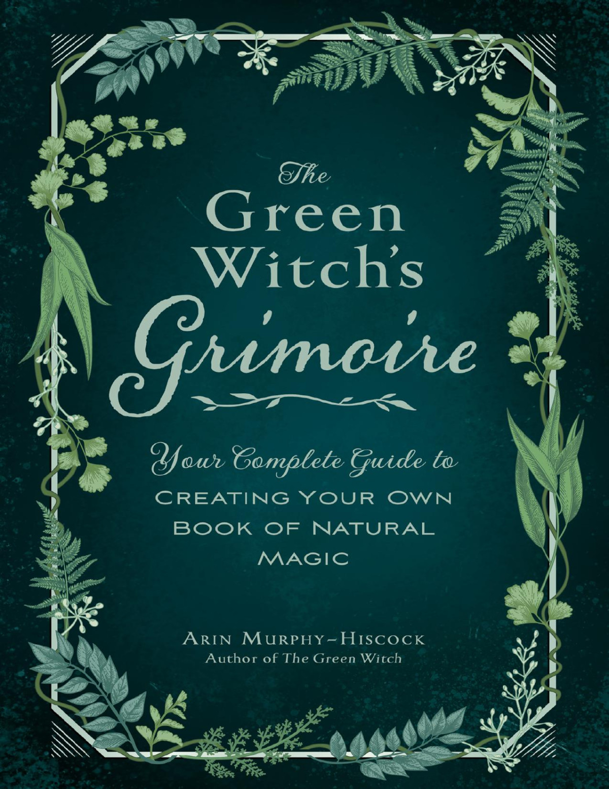 The Green Witchs Grimoire Your Complete Guide To Creating Your Own Book Of Natural Magic Green Witch Arin Murphyhiscock