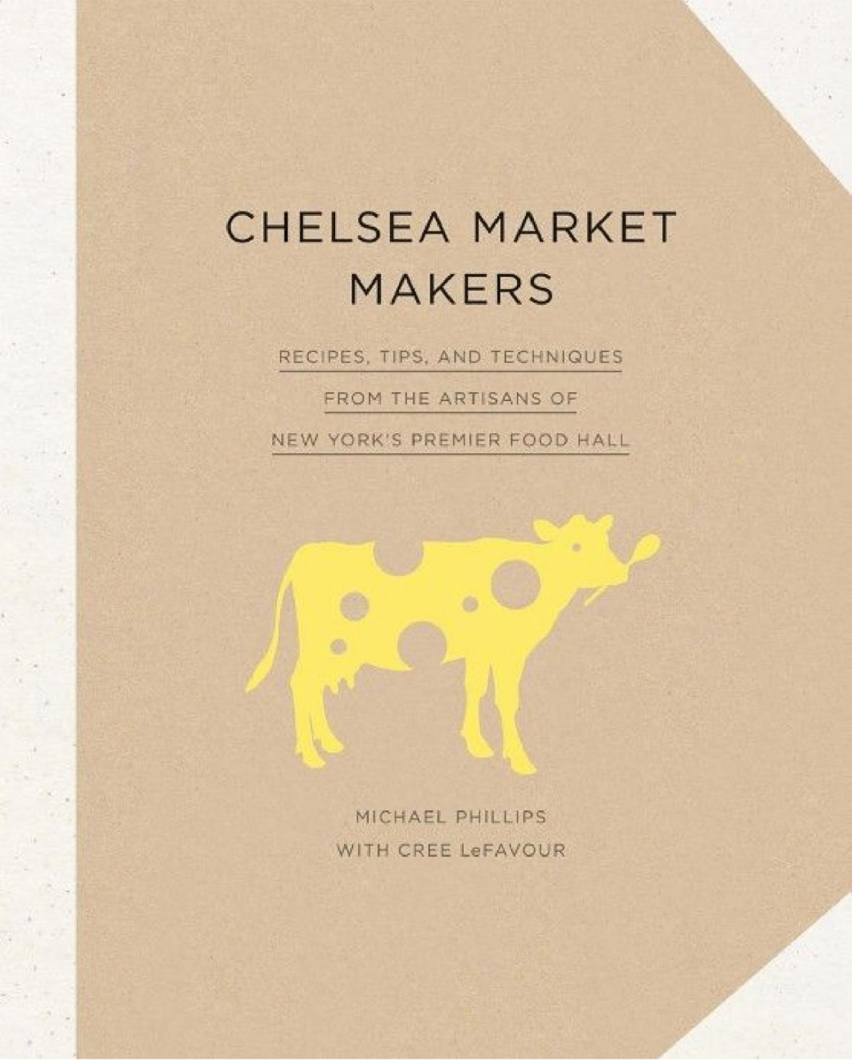 Chelsea Market Makers Recipes From The Artisans Of New Yorks Premier Food Hall Michael Phillips