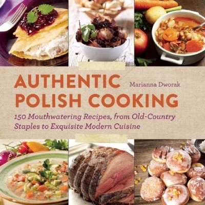 Authentic Polish Cooking 150 Mouthwatering Recipes From Oldcountry Staples To Exquisite Modern Cuisine Marianna Dworak