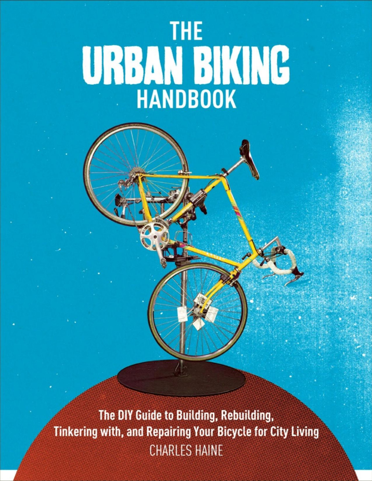 The Urban Biking Handbook The Diy Guide To Building Rebuilding Tinkering With And Repairing Your Bicycle For City Living Charles Haine