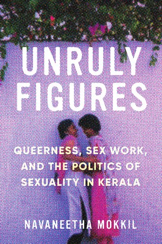 Unruly Figures Queerness Sex Work And The Politics Of Sexuality In Kerala Navaneetha Mokkil
