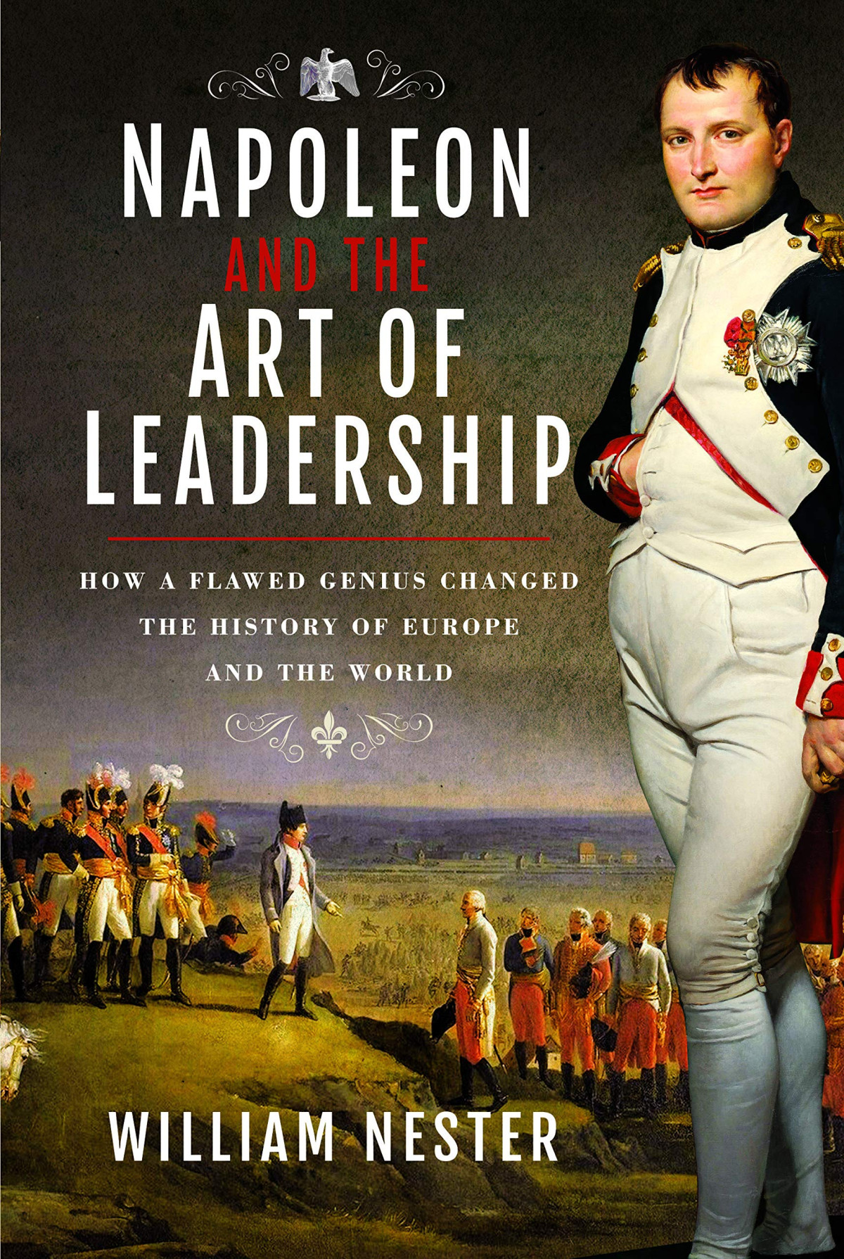 Napoleon And The Art Of Leadership How A Flawed Genius Changed The History Of Europe And The World William Nester