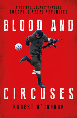 Blood And Circuses Football And The Fight For Europes Rebel Republics Oconnor