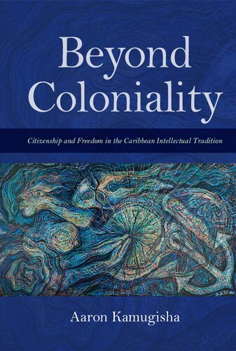 Beyond Coloniality Citizenship And Freedom In The Caribbean Intellectual Tradition Aaron Kamugisha