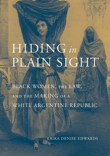 Hiding In Plain Sight Black Women The Law And The Making Of A White Argentine Republic Erika Denise Edwards
