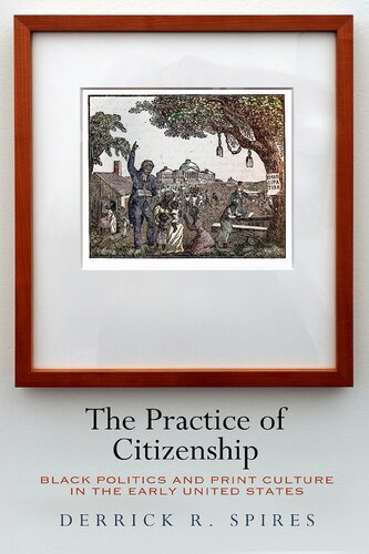 The Practice Of Citizenship Black Politics And Print Culture In The Early United States Illustrated Derrick R Spires