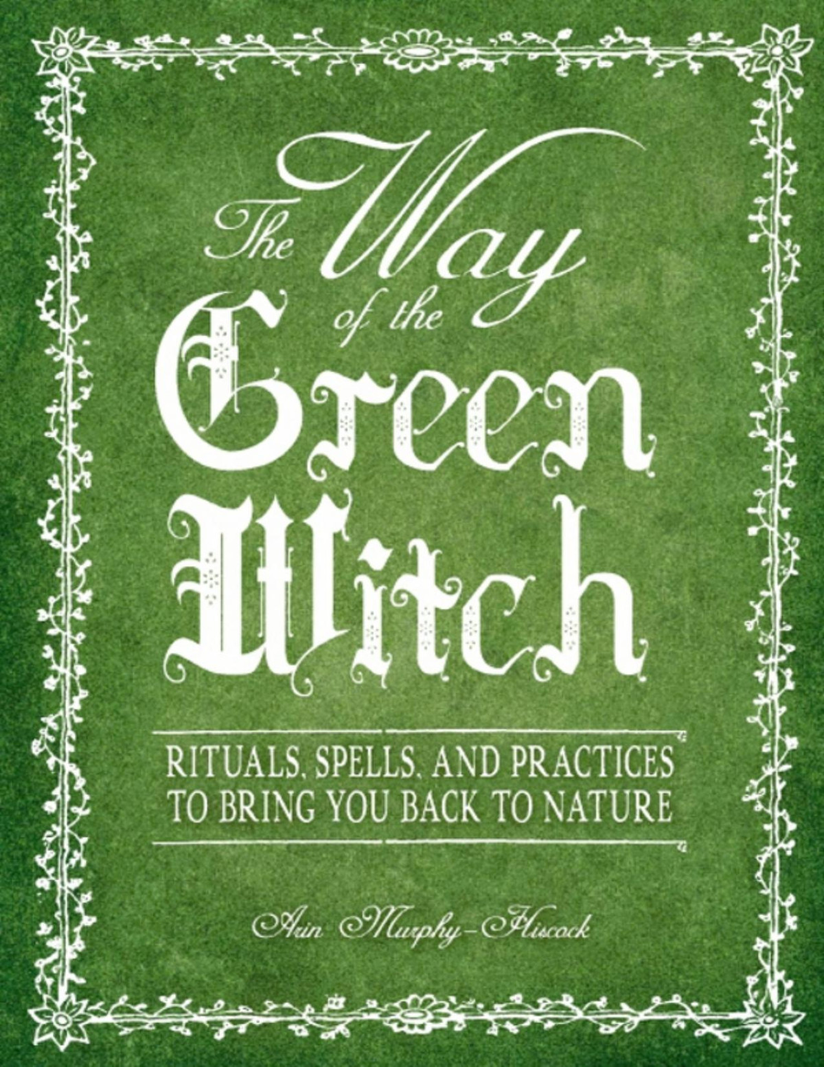 The Way Of The Green Witch Rituals Spells And Practices To Bring You Back To Nature Arin Murphyhiscock