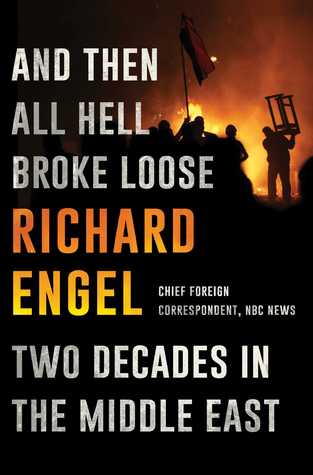 And Then All Hell Broke Loose Two Decades In The Middle East Richard Engel Engel