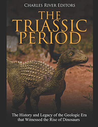 The Triassic Period The History And Legacy Of The Geologic Era That Witnessed The Rise Of Dinosaurs Charles River Editors