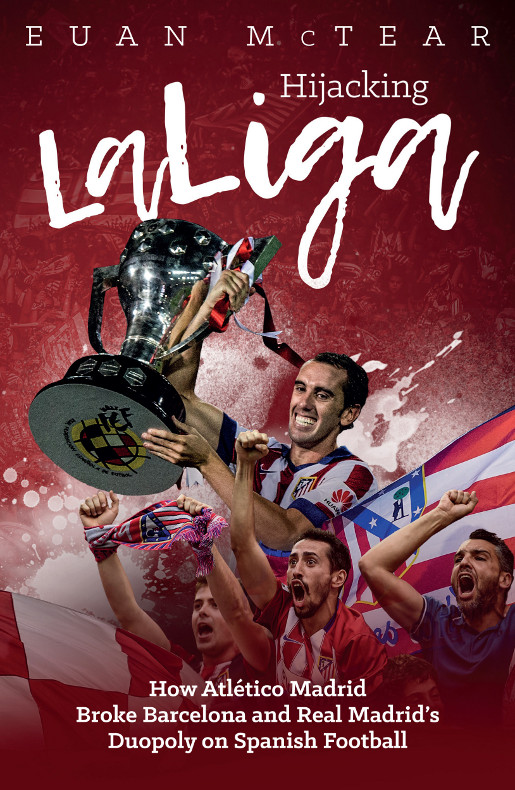 Hijacking Laliga How Atletico Madrid Broke Barcelona And Real Madrids Duopoly On Spanish Football Euan Mctear
