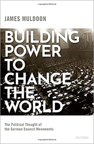 Building Power To Change The World The Political Thought Of The German Council Movements James Muldoon