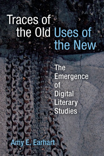 Traces Of The Old Uses Of The New The Emergence Of Digital Literary Studies 1st Edition Amy E Earhart