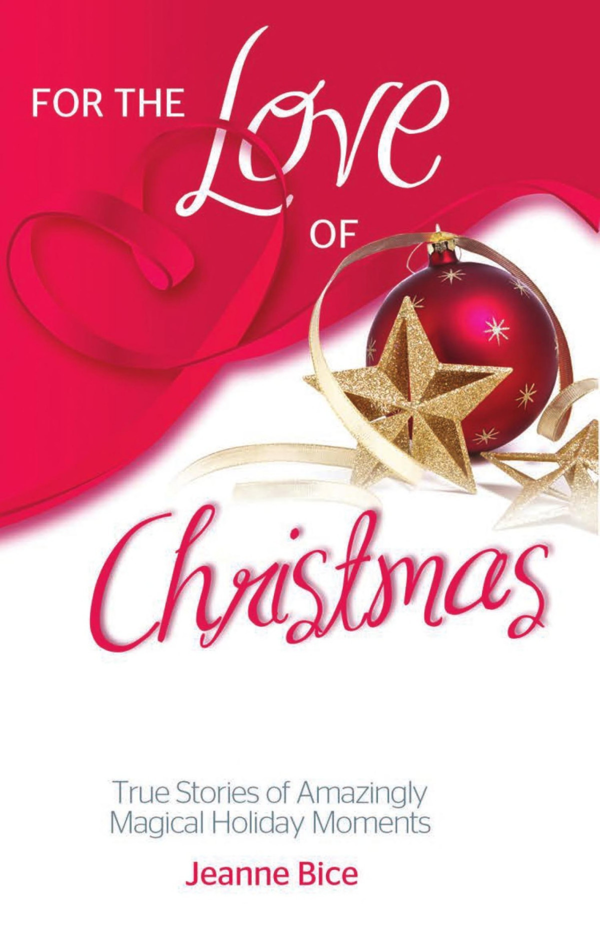 For The Love Of Christmas True Stories Of Amazingly Magical Holiday Moments Jeanne Bice