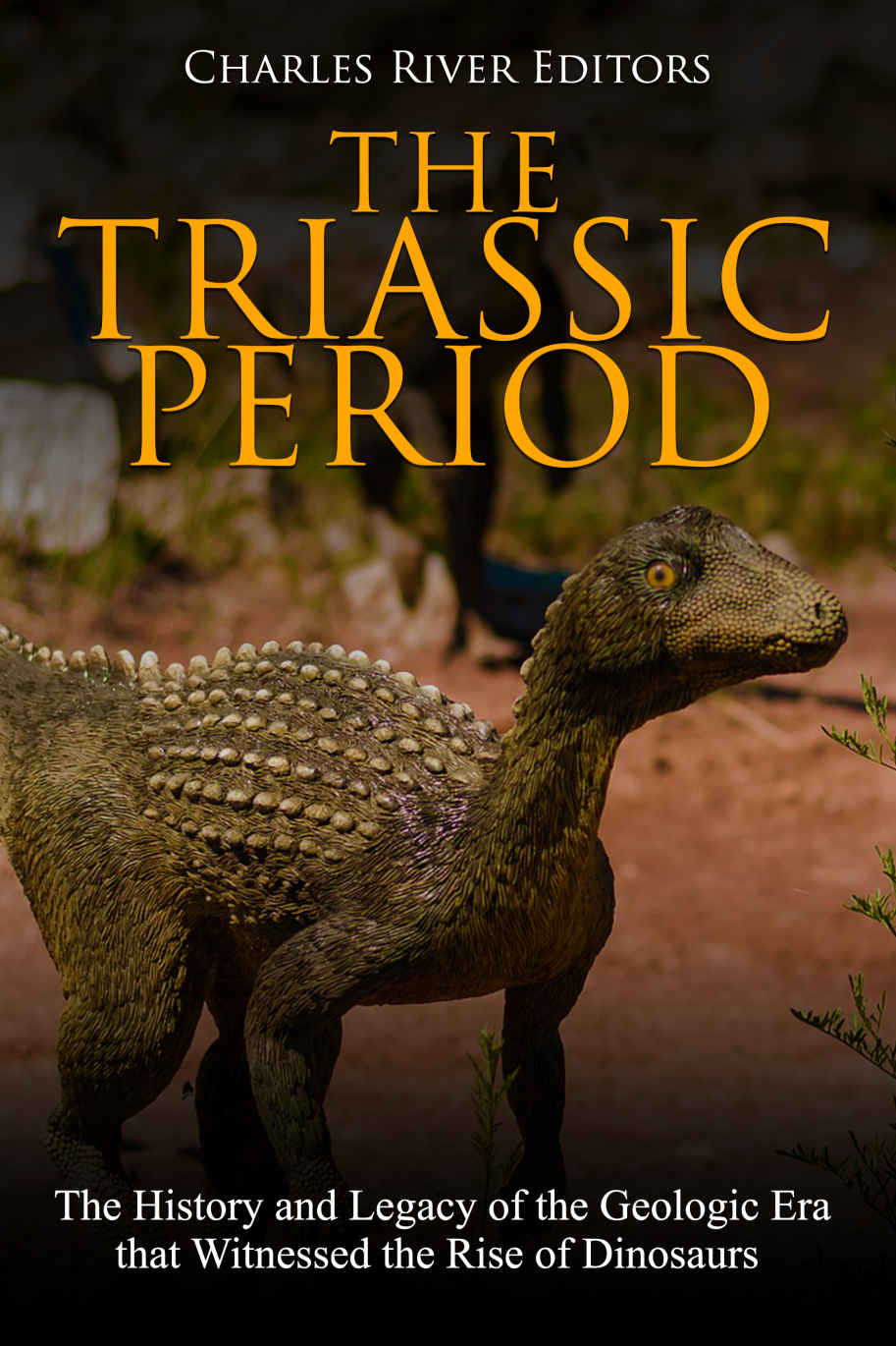 The Triassic Period The History And Legacy Of The Geologic Era That Witnessed The Rise Of Dinosaurs Charles River Editors Editors