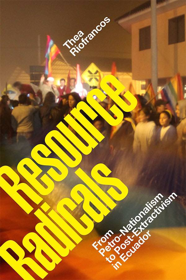 Resource Radicals From Petronationalism To Postextractivism In Ecuador Thea Riofrancos