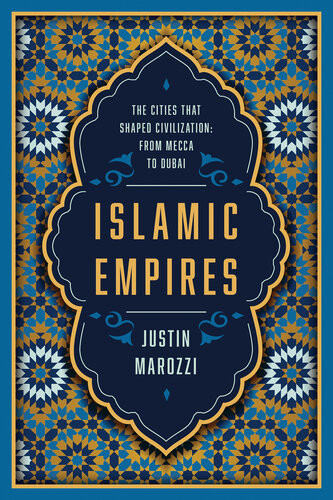 Islamic Empires The Cities That Shaped Civilization From Mecca To Dubai 1st Edition Justin Marozzi