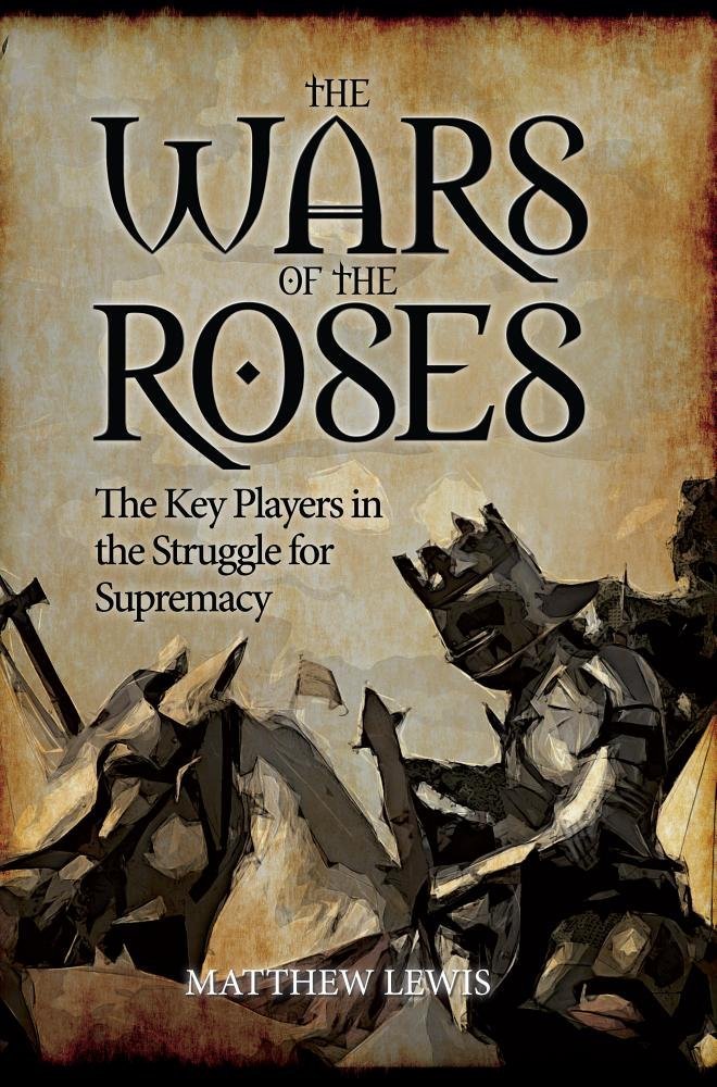 The Wars Of The Roses The Key Players In The Struggle For Supremacy Matthew Lewis